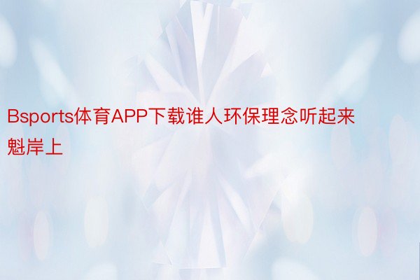 Bsports体育APP下载谁人环保理念听起来魁岸上