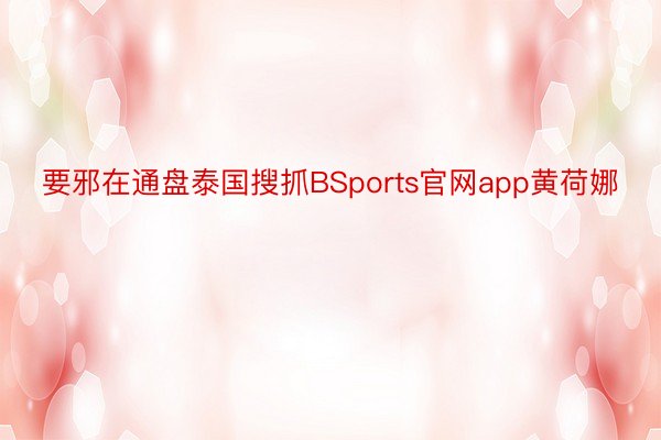 要邪在通盘泰国搜抓BSports官网app黄荷娜