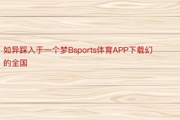 如异踩入于一个梦Bsports体育APP下载幻的全国