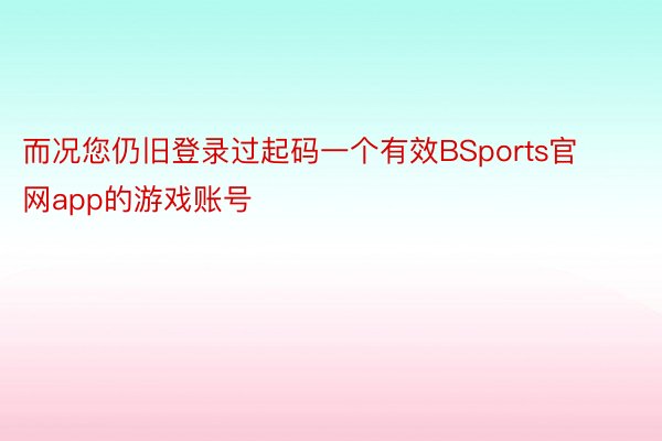 而况您仍旧登录过起码一个有效BSports官网app的游戏账号