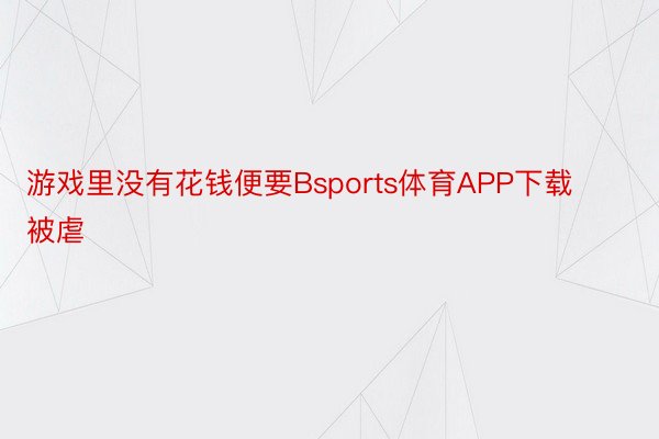 游戏里没有花钱便要Bsports体育APP下载被虐