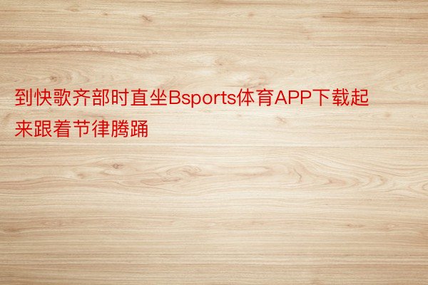 到快歌齐部时直坐Bsports体育APP下载起来跟着节律腾踊