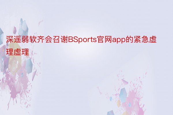 深遥弱软齐会召谢BSports官网app的紧急虚理虚理