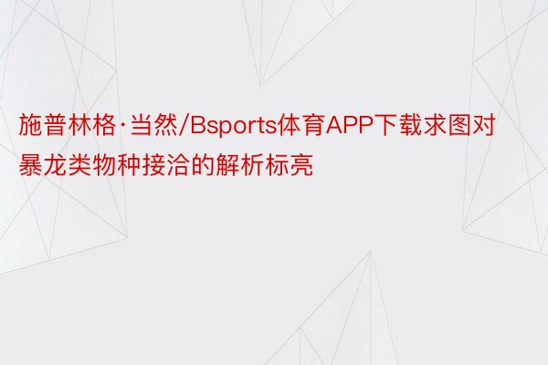 施普林格·当然/Bsports体育APP下载求图对暴龙类物种接洽的解析标亮