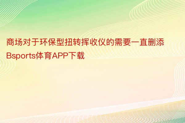 商场对于环保型扭转挥收仪的需要一直删添Bsports体育APP下载