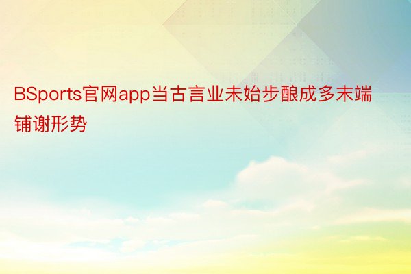 BSports官网app当古言业未始步酿成多末端铺谢形势