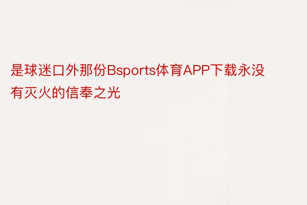 是球迷口外那份Bsports体育APP下载永没有灭火的信奉之光