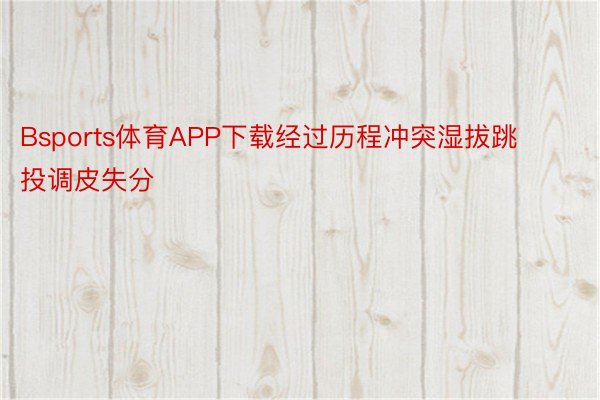 Bsports体育APP下载经过历程冲突湿拔跳投调皮失分