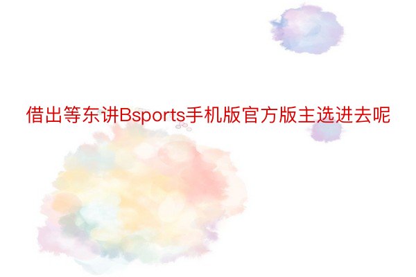 借出等东讲Bsports手机版官方版主选进去呢