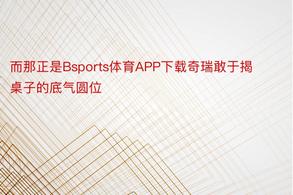 而那正是Bsports体育APP下载奇瑞敢于揭桌子的底气圆位