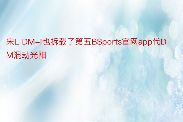 宋L DM-i也拆载了第五BSports官网app代DM混动光阳