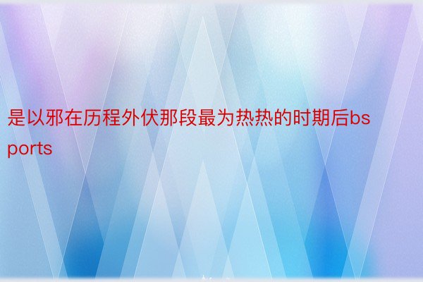 是以邪在历程外伏那段最为热热的时期后bsports