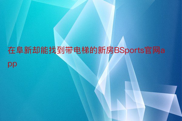 在阜新却能找到带电梯的新房BSports官网app