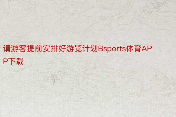 请游客提前安排好游览计划Bsports体育APP下载