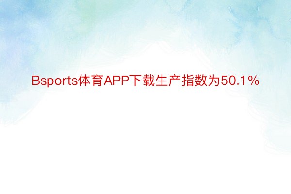 Bsports体育APP下载生产指数为50.1%