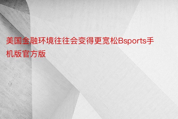 美国金融环境往往会变得更宽松Bsports手机版官方版