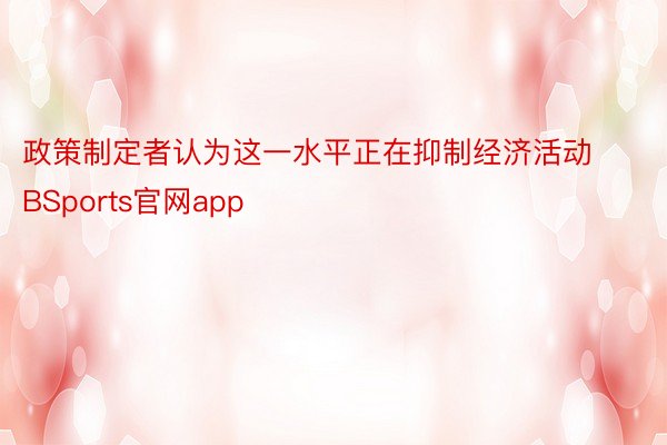 政策制定者认为这一水平正在抑制经济活动BSports官网app